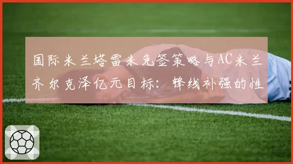 国际米兰塔雷米免签策略与AC米兰齐尔克泽亿元目标：锋线补强的性价比之争