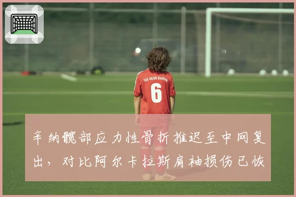 辛纳髋部应力性骨折推迟至中网复出,对比阿尔卡拉斯肩袖损伤已恢复训练,两人美网前景分化