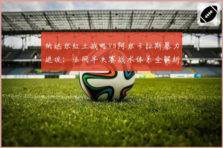 纳达尔红土战略vs阿尔卡拉斯暴力进攻:法网半决赛战术体系全解析