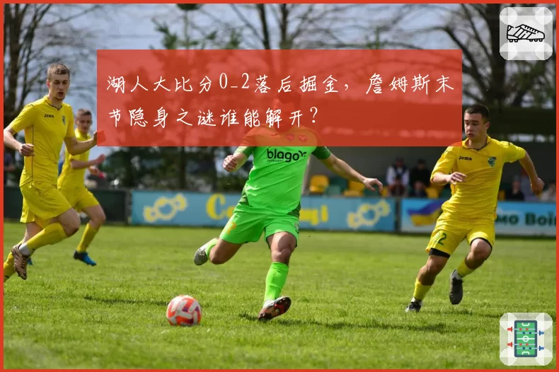 湖人大比分0_2落后掘金，詹姆斯末节隐身之谜谁能解开？