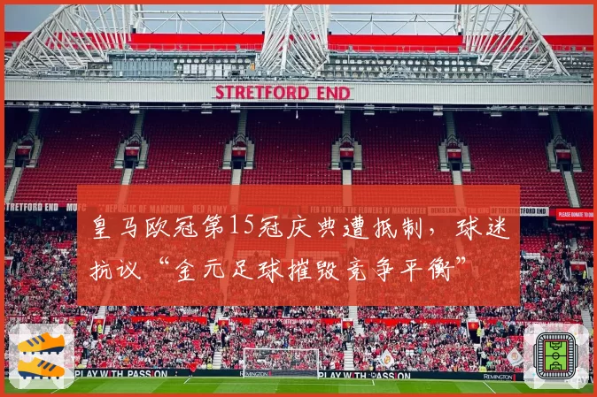 皇马欧冠第15冠庆典遭抵制，球迷抗议“金元足球摧毁竞争平衡”