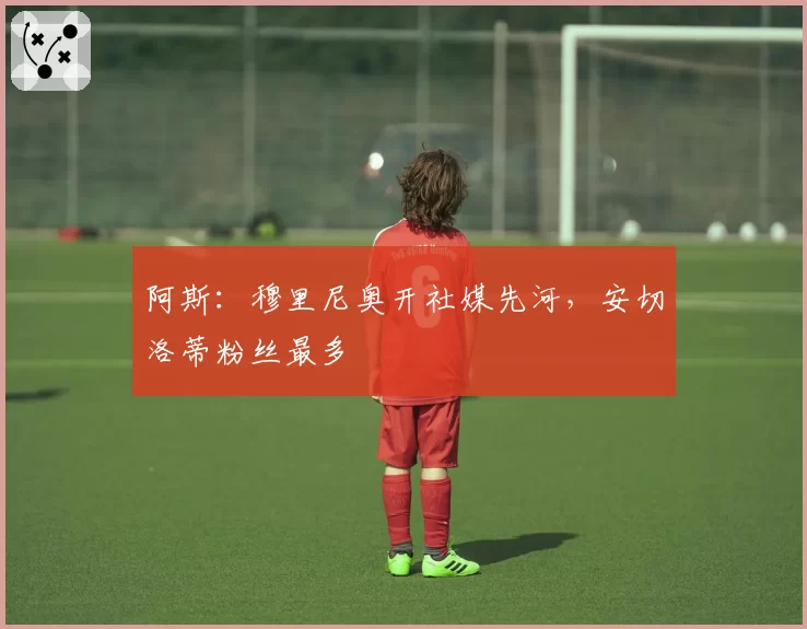 阿斯:穆里尼奥开社媒先河,安切洛蒂粉丝最多