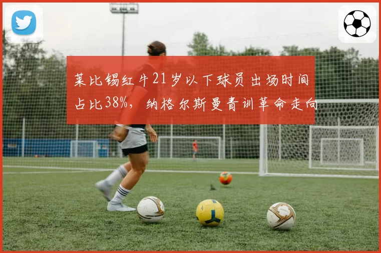 莱比锡红牛21岁以下球员出场时间占比38%，纳格尔斯曼青训革命走向何方？