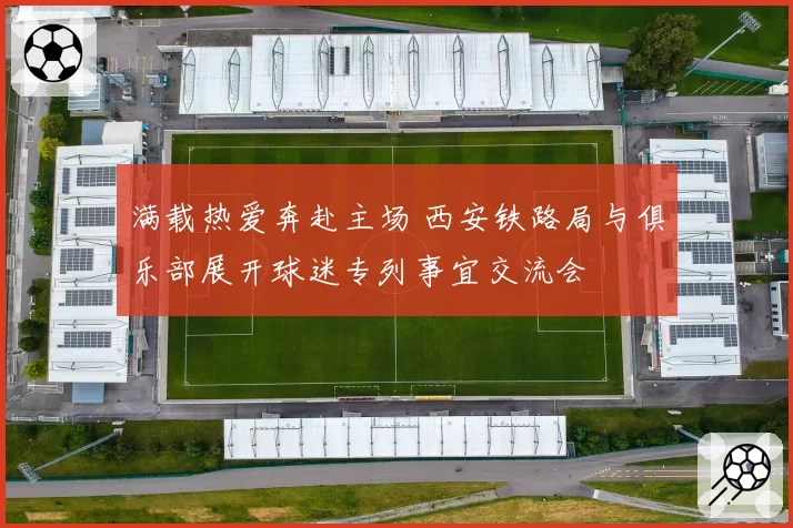 满载热爱奔赴主场 西安铁路局与俱乐部展开球迷专列事宜交流会