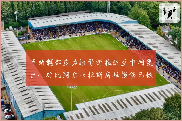 辛纳髋部应力性骨折推迟至中网复出，对比阿尔卡拉斯肩袖损伤已恢复训练，两人美网前景分化