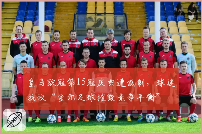 皇马欧冠第15冠庆典遭抵制,球迷抗议“金元足球摧毁竞争平衡”