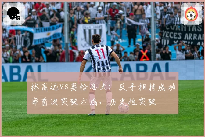 林高远vs奥恰洛夫:反手相持成功率首次突破六成,历史性突破