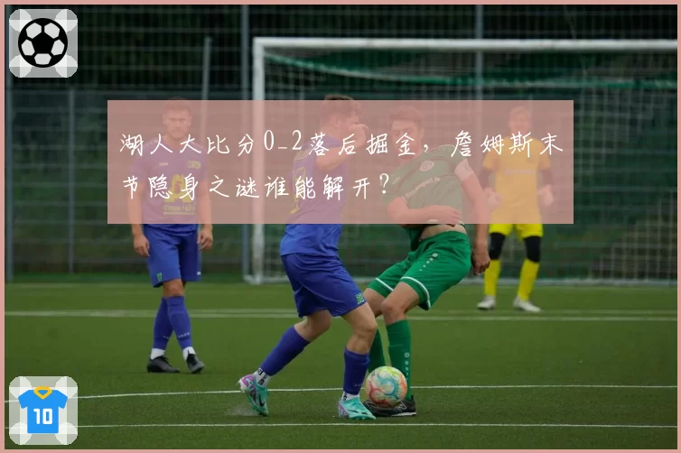 湖人大比分0_2落后掘金，詹姆斯末节隐身之谜谁能解开？