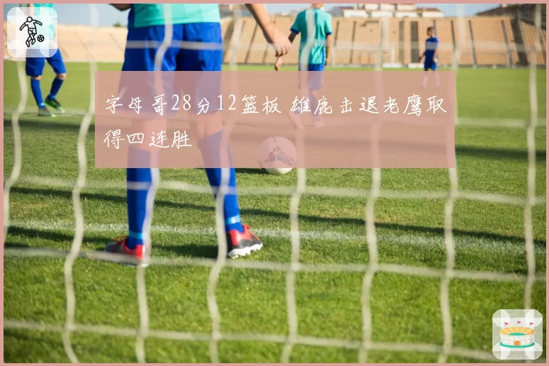 字母哥28分12篮板 雄鹿击退老鹰取得四连胜