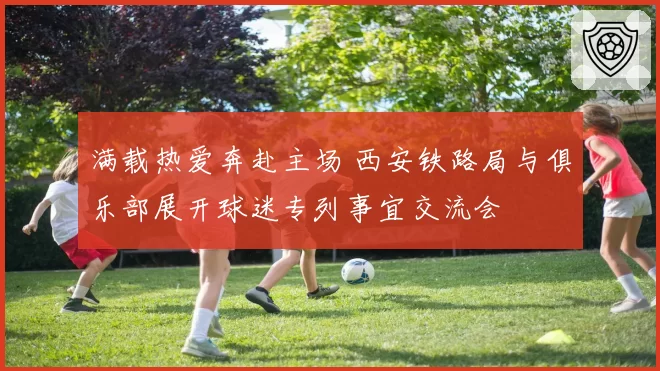 满载热爱奔赴主场 西安铁路局与俱乐部展开球迷专列事宜交流会