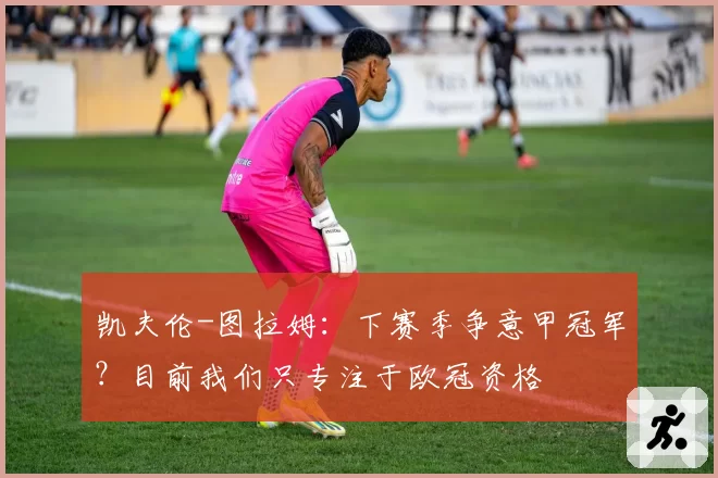 凯夫伦-图拉姆：下赛季争意甲冠军？目前我们只专注于欧冠资格