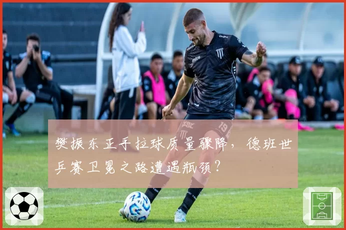 樊振东正手拉球质量骤降，德班世乒赛卫冕之路遭遇瓶颈？