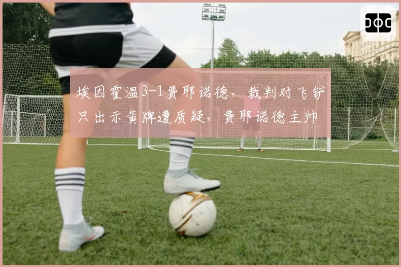 埃因霍温3-1费耶诺德，裁判对飞铲只出示黄牌遭质疑，费耶诺德主帅称故意伤人