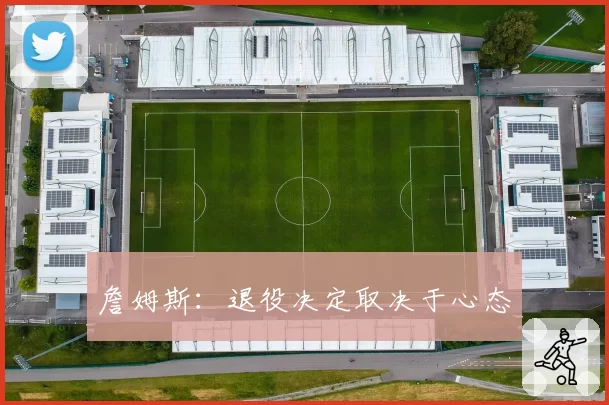 詹姆斯:退役决定取决于心态