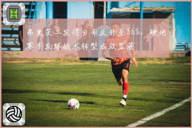 弗里茨二发得分率反升至56%，硬地赛季发球战术转型成效显著