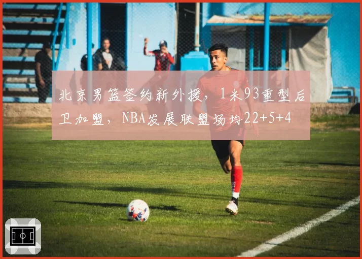 北京男篮签约新外援，1米93重型后卫加盟，NBA发展联盟场均22+5+4