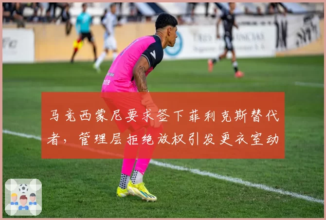 马竞西蒙尼要求签下菲利克斯替代者，管理层拒绝放权引发更衣室动荡