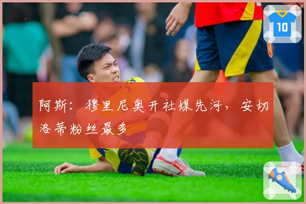 阿斯:穆里尼奥开社媒先河,安切洛蒂粉丝最多