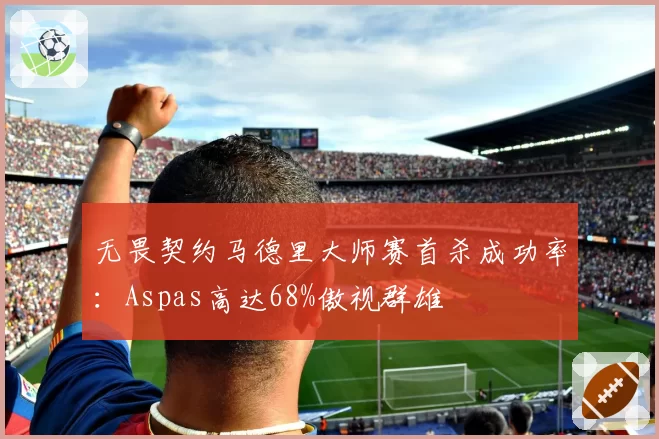 无畏契约马德里大师赛首杀成功率：Aspas高达68%傲视群雄