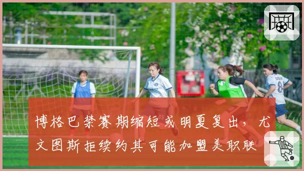 博格巴禁赛期缩短或明夏复出，尤文图斯拒续约其可能加盟美职联