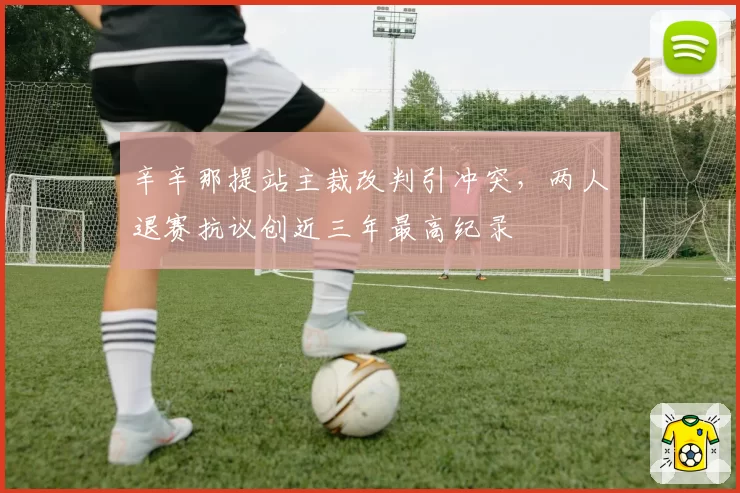辛辛那提站主裁改判引冲突，两人退赛抗议创近三年最高纪录