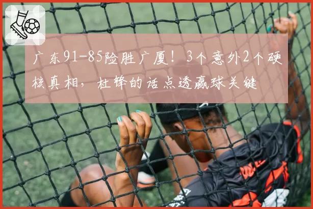 广东91-85险胜广厦!3个意外2个硬核真相,杜锋的话点透赢球关键