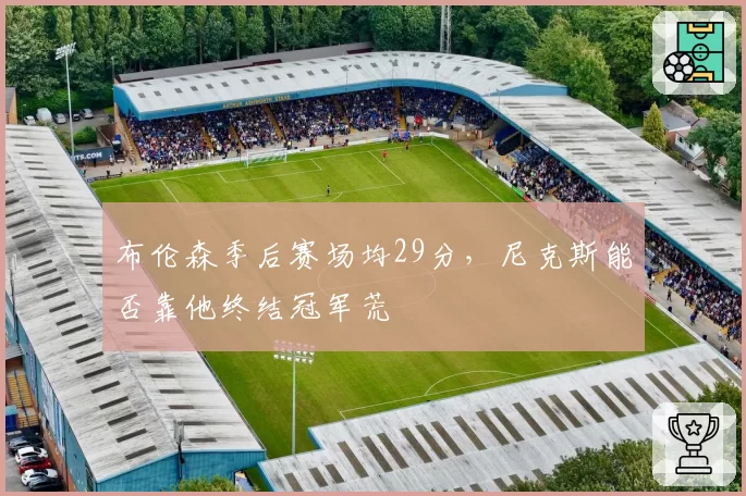 布伦森季后赛场均29分，尼克斯能否靠他终结冠军荒