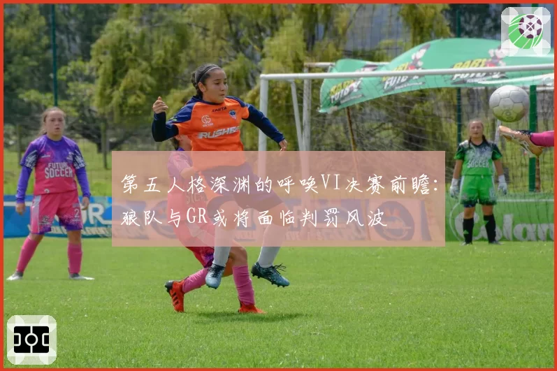 第五人格深渊的呼唤VI决赛前瞻:狼队与GR或将面临判罚风波