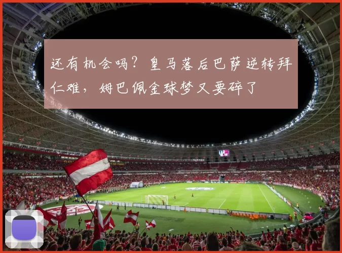 还有机会吗?皇马落后巴萨逆转拜仁难,姆巴佩金球梦又要碎了