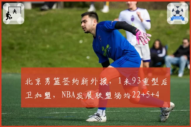 北京男篮签约新外援，1米93重型后卫加盟，NBA发展联盟场均22+5+4