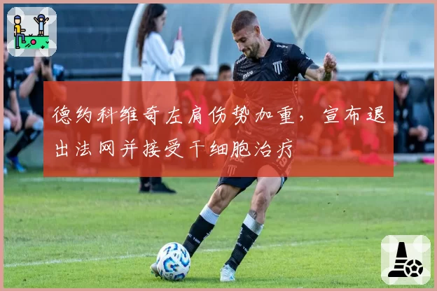 德约科维奇左肩伤势加重，宣布退出法网并接受干细胞治疗