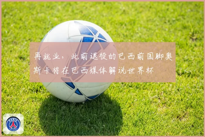 再就业，此前退役的巴西前国脚奥斯卡将在巴西媒体解说世界杯
