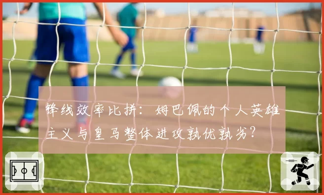 锋线效率比拼：姆巴佩的个人英雄主义与皇马整体进攻孰优孰劣？