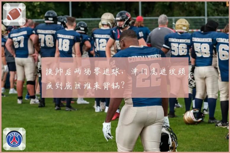 换帅后两场零进球，津门虎进攻顽疾到底该谁来背锅？