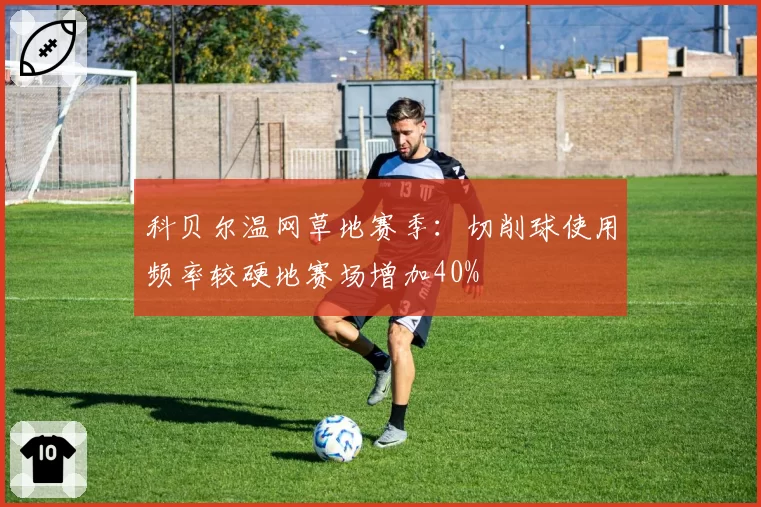 科贝尔温网草地赛季：切削球使用频率较硬地赛场增加40%