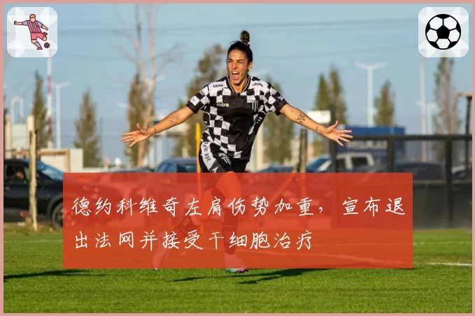 德约科维奇左肩伤势加重，宣布退出法网并接受干细胞治疗