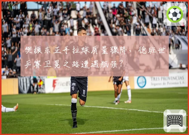 樊振东正手拉球质量骤降，德班世乒赛卫冕之路遭遇瓶颈？