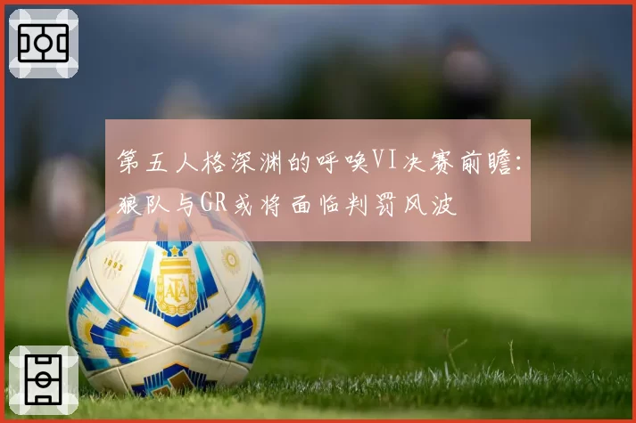 第五人格深渊的呼唤VI决赛前瞻:狼队与GR或将面临判罚风波