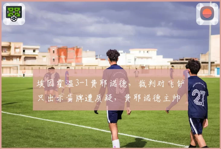 埃因霍温3-1费耶诺德，裁判对飞铲只出示黄牌遭质疑，费耶诺德主帅称故意伤人