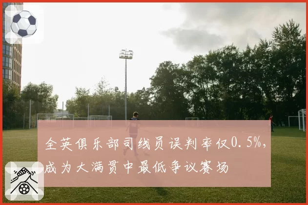 全英俱乐部司线员误判率仅0.5%,成为大满贯中最低争议赛场