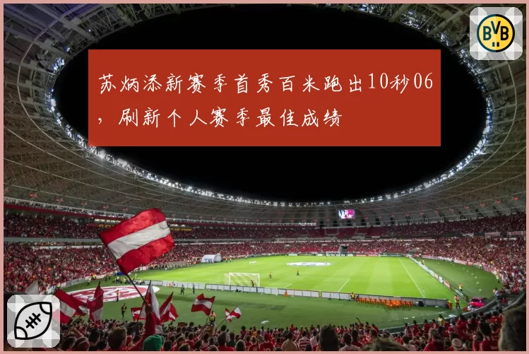 苏炳添新赛季首秀百米跑出10秒06,刷新个人赛季最佳成绩
