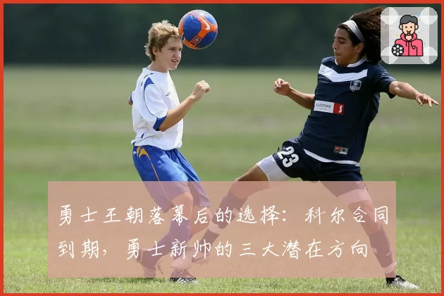 勇士王朝落幕后的选择：科尔合同到期，勇士新帅的三大潜在方向