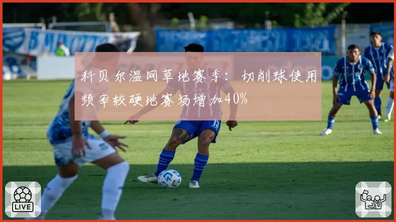 科贝尔温网草地赛季:切削球使用频率较硬地赛场增加40%