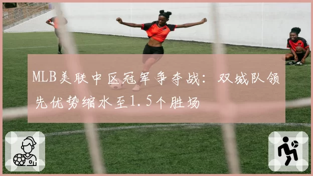 MLB美联中区冠军争夺战：双城队领先优势缩水至1.5个胜场