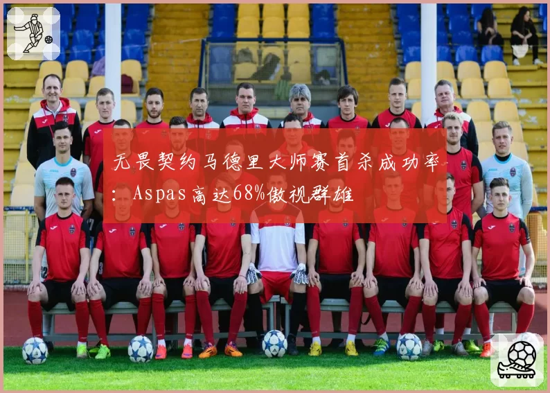 无畏契约马德里大师赛首杀成功率：Aspas高达68%傲视群雄