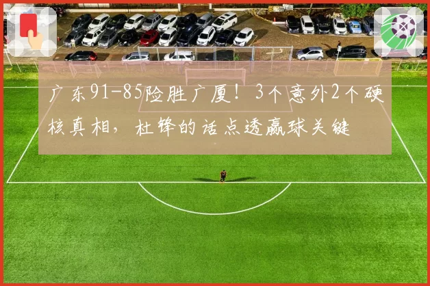 广东91-85险胜广厦!3个意外2个硬核真相,杜锋的话点透赢球关键