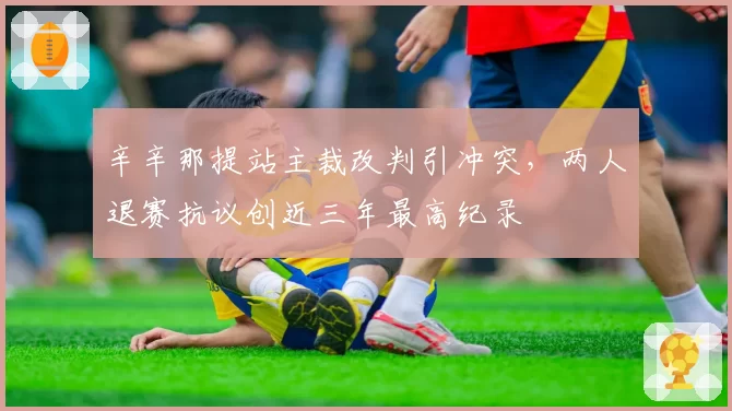 辛辛那提站主裁改判引冲突，两人退赛抗议创近三年最高纪录