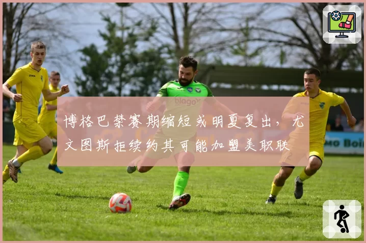 博格巴禁赛期缩短或明夏复出，尤文图斯拒续约其可能加盟美职联